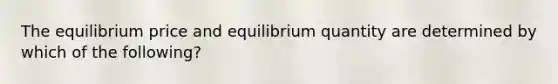 The equilibrium price and equilibrium quantity are determined by which of the following?