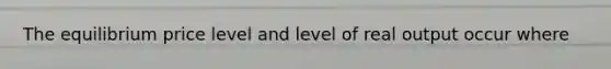 The equilibrium price level and level of real output occur where