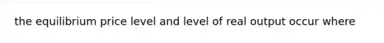 the equilibrium price level and level of real output occur where