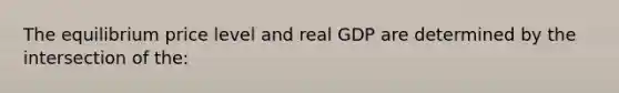 The equilibrium price level and real GDP are determined by the intersection of the: