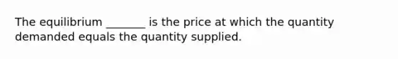 The equilibrium _______ is the price at which the quantity demanded equals the quantity supplied.