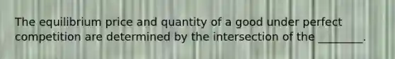 The equilibrium price and quantity of a good under perfect competition are determined by the intersection of the​ ________.