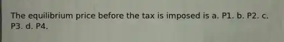 The equilibrium price before the tax is imposed is a. P1. b. P2. c. P3. d. P4.