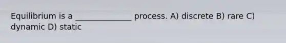 Equilibrium is a ______________ process. A) discrete B) rare C) dynamic D) static