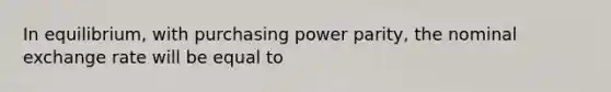 In equilibrium, with <a href='https://www.questionai.com/knowledge/kqVB2z6LCN-purchasing-power-parity' class='anchor-knowledge'>purchasing power parity</a>, the nominal <a href='https://www.questionai.com/knowledge/k77cG4hXWk-exchange-rate' class='anchor-knowledge'>exchange rate</a> will be equal to