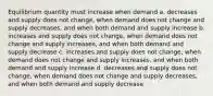 Equilibrium quantity must increase when demand a. decreases and supply does not change, when demand does not change and supply decreases, and when both demand and supply increase b. increases and supply does not change, when demand does not change and supply increases, and when both demand and supply decrease c. increases and supply does not change, when demand does not change and supply increases, and when both demand and supply increase d. decreases and supply does not change, when demand does not change and supply decreases, and when both demand and supply decrease