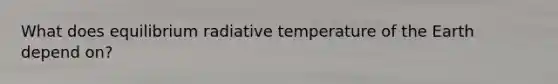 What does equilibrium radiative temperature of the Earth depend on?