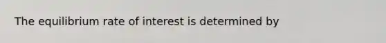 The equilibrium rate of interest is determined by