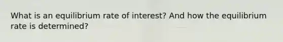 What is an equilibrium rate of interest? And how the equilibrium rate is determined?