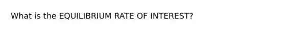 What is the EQUILIBRIUM RATE OF INTEREST?