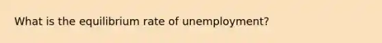 What is the equilibrium rate of unemployment?