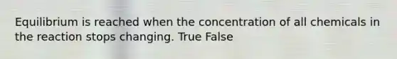 Equilibrium is reached when the concentration of all chemicals in the reaction stops changing. True False