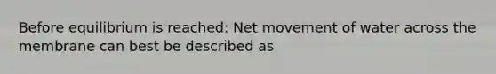 Before equilibrium is reached: Net movement of water across the membrane can best be described as