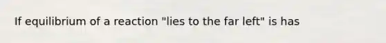 If equilibrium of a reaction "lies to the far left" is has
