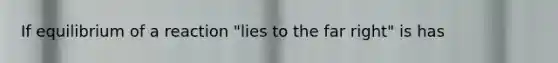 If equilibrium of a reaction "lies to the far right" is has