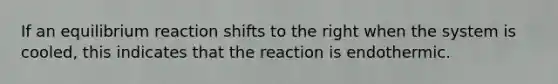 If an equilibrium reaction shifts to the right when the system is cooled, this indicates that the reaction is endothermic.