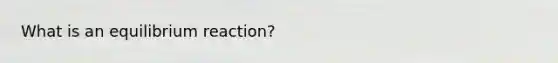 What is an equilibrium reaction?