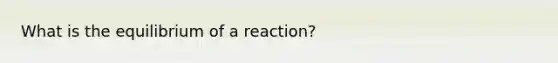 What is the equilibrium of a reaction?