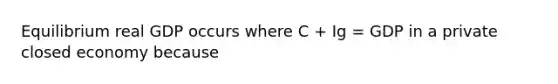 Equilibrium real GDP occurs where C + Ig = GDP in a private closed economy because