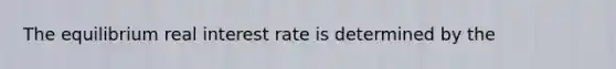 The equilibrium real interest rate is determined by the