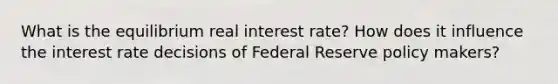 What is the equilibrium real interest rate? How does it influence the interest rate decisions of Federal Reserve policy makers?