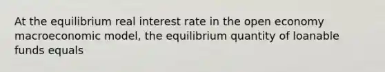 At the equilibrium real interest rate in the open economy macroeconomic model, the equilibrium quantity of loanable funds equals