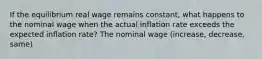 If the equilibrium real wage remains​ constant, what happens to the nominal wage when the actual inflation rate exceeds the expected inflation​ rate? The nominal wage (increase, decrease, same)