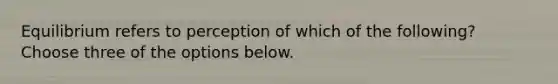 Equilibrium refers to perception of which of the following? Choose three of the options below.