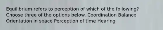 Equilibrium refers to perception of which of the following? Choose three of the options below. Coordination Balance Orientation in space Perception of time Hearing