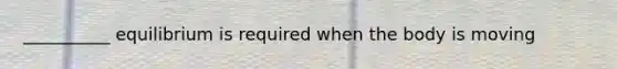 __________ equilibrium is required when the body is moving