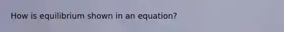 How is equilibrium shown in an equation?