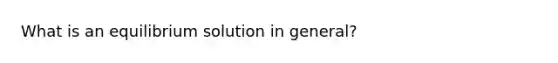 What is an equilibrium solution in general?