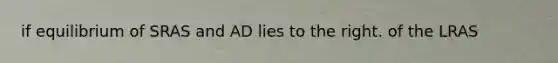 if equilibrium of SRAS and AD lies to the right. of the LRAS