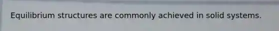 Equilibrium structures are commonly achieved in solid systems.