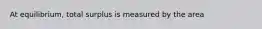 At equilibrium, total surplus is measured by the area