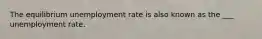 The equilibrium unemployment rate is also known as the ___ unemployment rate.