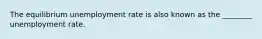 The equilibrium unemployment rate is also known as the ________ unemployment rate.