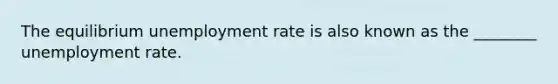 The equilibrium unemployment rate is also known as the ________ unemployment rate.