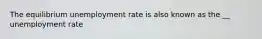 The equilibrium unemployment rate is also known as the __ unemployment rate