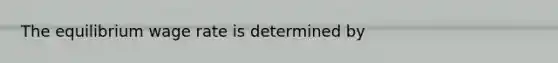 The equilibrium wage rate is determined by