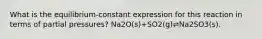 What is the equilibrium-constant expression for this reaction in terms of partial pressures? Na2O(s)+SO2(g)⇌Na2SO3(s).