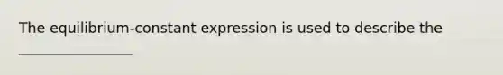 The equilibrium-constant expression is used to describe the ________________