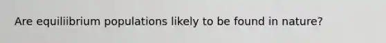 Are equiliibrium populations likely to be found in nature?