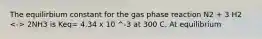 The equilirbium constant for the gas phase reaction N2 + 3 H2 2NH3 is Keq= 4.34 x 10 ^-3 at 300 C. At equilibrium