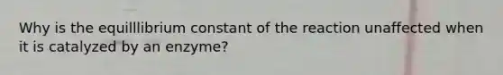 Why is the equilllibrium constant of the reaction unaffected when it is catalyzed by an enzyme?