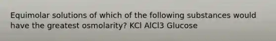 Equimolar solutions of which of the following substances would have the greatest osmolarity? KCl AlCl3 Glucose