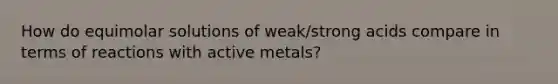 How do equimolar solutions of weak/strong acids compare in terms of reactions with active metals?