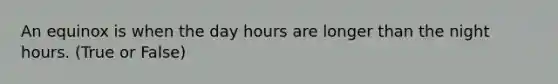 An equinox is when the day hours are longer than the night hours. (True or False)