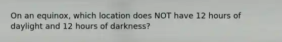 On an equinox, which location does NOT have 12 hours of daylight and 12 hours of darkness?