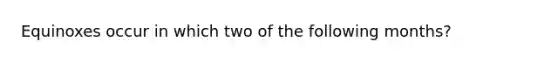 Equinoxes occur in which two of the following months?